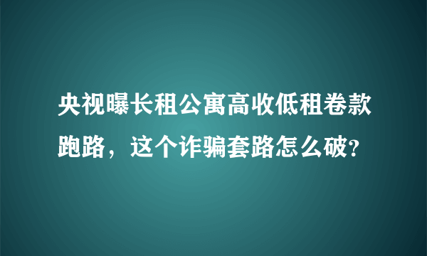 央视曝长租公寓高收低租卷款跑路，这个诈骗套路怎么破？