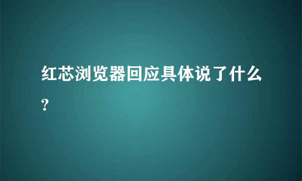 红芯浏览器回应具体说了什么？