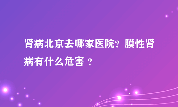 肾病北京去哪家医院？膜性肾病有什么危害 ？