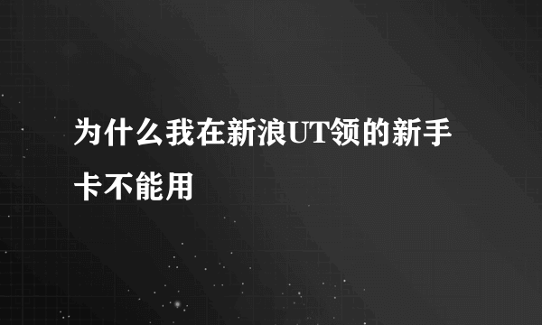 为什么我在新浪UT领的新手卡不能用