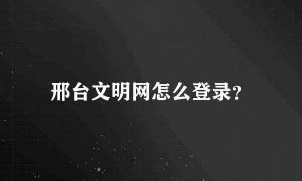 邢台文明网怎么登录？