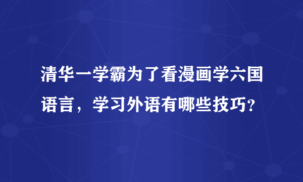 清华一学霸为了看漫画学六国语言，学习外语有哪些技巧？