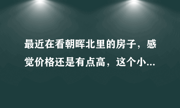 最近在看朝晖北里的房子，感觉价格还是有点高，这个小区之前价格如何？大概多少钱？