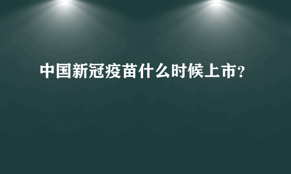 中国新冠疫苗什么时候上市？