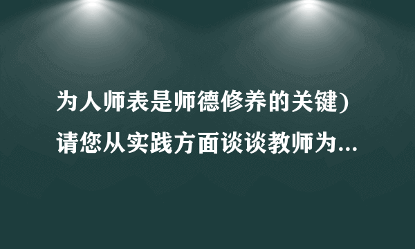 为人师表是师德修养的关键)请您从实践方面谈谈教师为人师表的内在要求是什么?