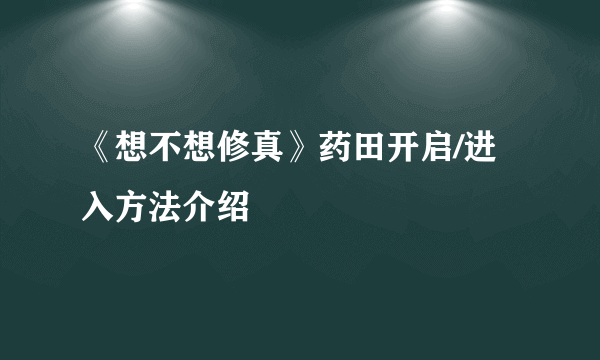 《想不想修真》药田开启/进入方法介绍