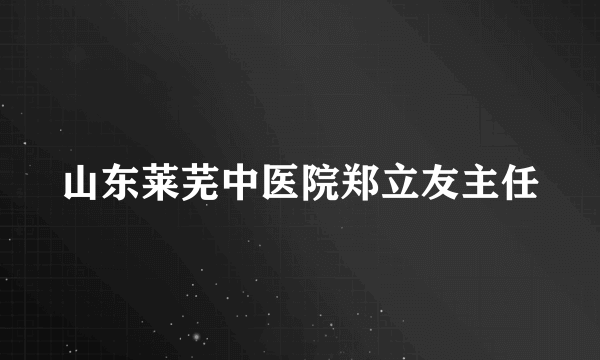 山东莱芜中医院郑立友主任