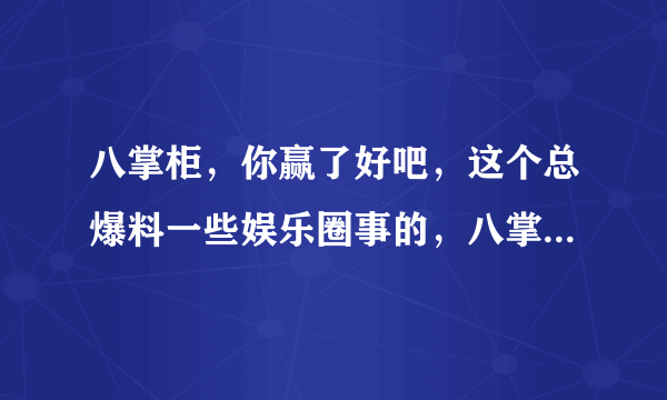 八掌柜，你赢了好吧，这个总爆料一些娱乐圈事的，八掌柜是谁，还一曝一个准，求真人，真相。