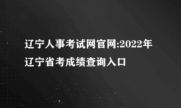 辽宁人事考试网官网:2022年辽宁省考成绩查询入口