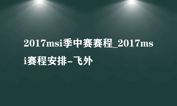 2017msi季中赛赛程_2017msi赛程安排-飞外