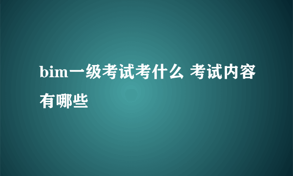 bim一级考试考什么 考试内容有哪些