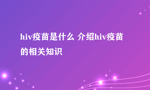 hiv疫苗是什么 介绍hiv疫苗的相关知识