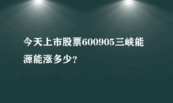 今天上市股票600905三峡能源能涨多少？