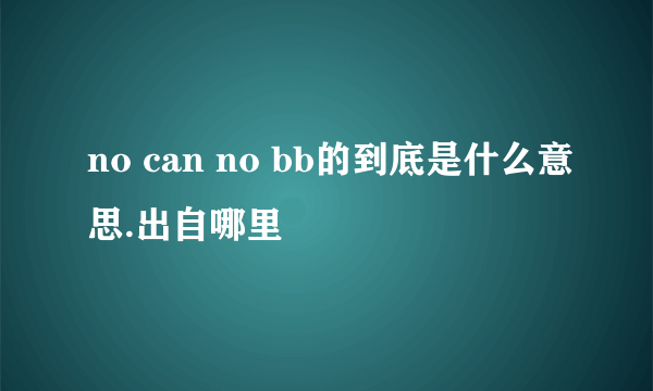 no can no bb的到底是什么意思.出自哪里