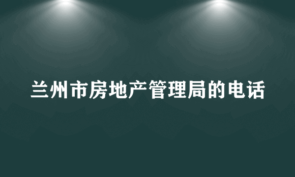 兰州市房地产管理局的电话