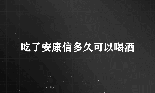 吃了安康信多久可以喝酒