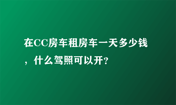 在CC房车租房车一天多少钱，什么驾照可以开？