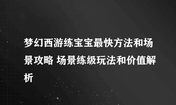 梦幻西游练宝宝最快方法和场景攻略 场景练级玩法和价值解析