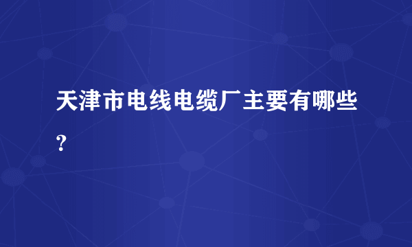 天津市电线电缆厂主要有哪些？