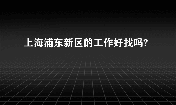 上海浦东新区的工作好找吗?