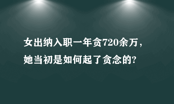 女出纳入职一年贪720余万，她当初是如何起了贪念的?