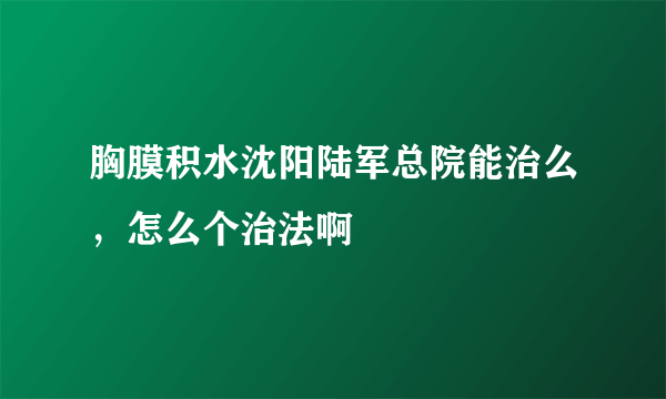 胸膜积水沈阳陆军总院能治么，怎么个治法啊