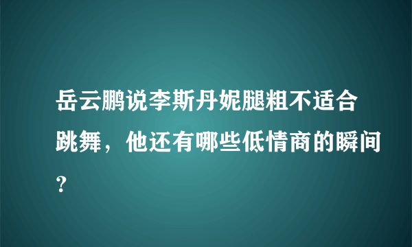 岳云鹏说李斯丹妮腿粗不适合跳舞，他还有哪些低情商的瞬间？