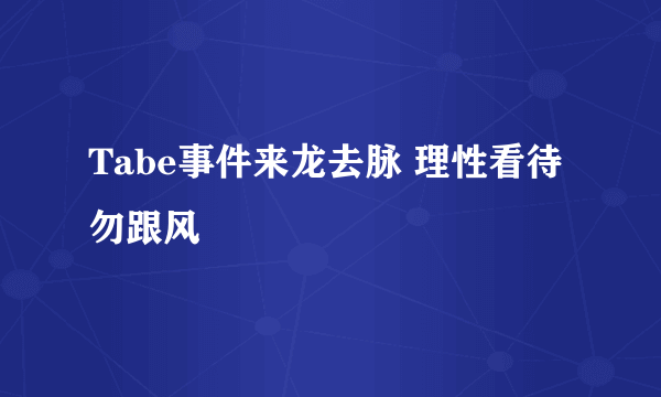 Tabe事件来龙去脉 理性看待勿跟风