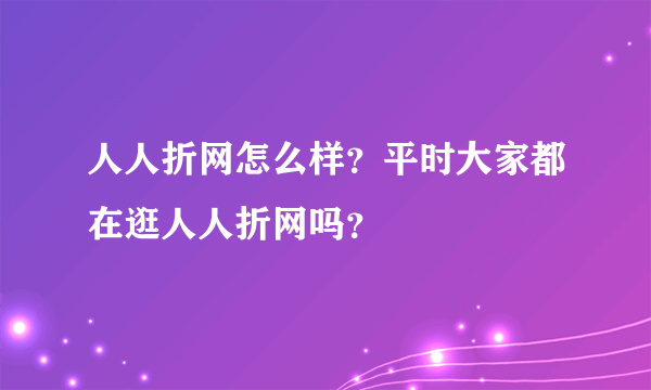 人人折网怎么样？平时大家都在逛人人折网吗？