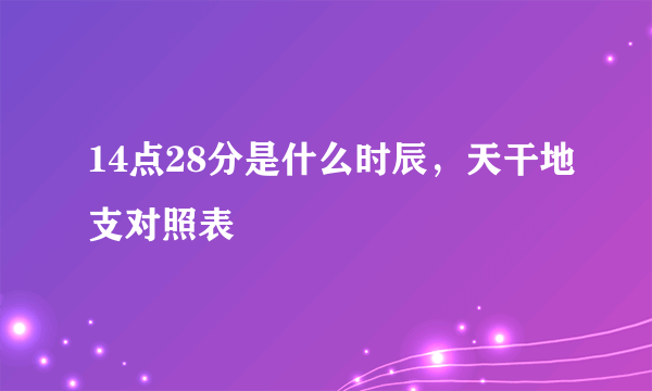 14点28分是什么时辰，天干地支对照表