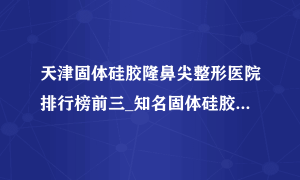 天津固体硅胶隆鼻尖整形医院排行榜前三_知名固体硅胶隆鼻尖美容整形医院排名【附价格】