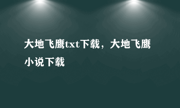 大地飞鹰txt下载，大地飞鹰小说下载