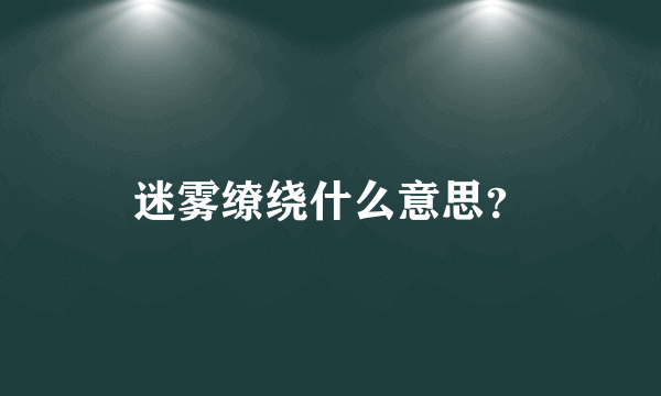 迷雾缭绕什么意思？