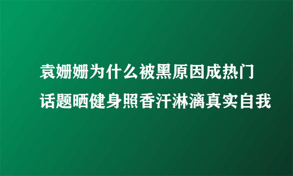 袁姗姗为什么被黑原因成热门话题晒健身照香汗淋漓真实自我