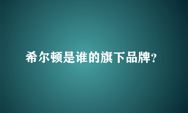 希尔顿是谁的旗下品牌？