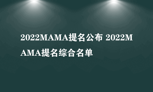 2022MAMA提名公布 2022MAMA提名综合名单