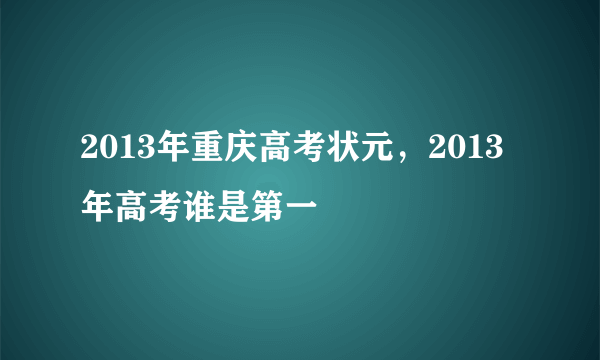 2013年重庆高考状元，2013年高考谁是第一