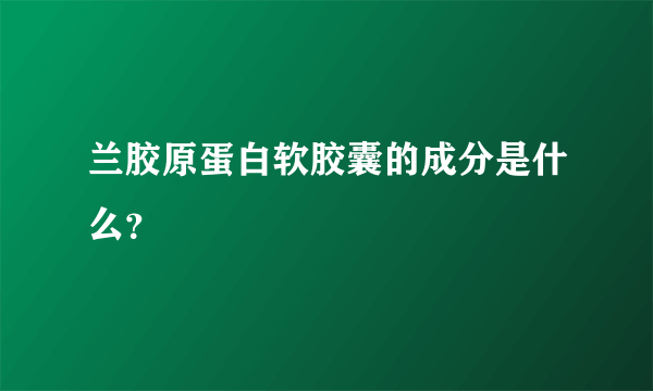 兰胶原蛋白软胶囊的成分是什么？