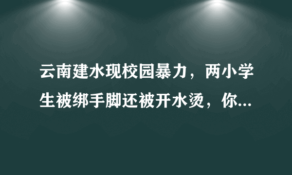 云南建水现校园暴力，两小学生被绑手脚还被开水烫，你怎么看这类事件？