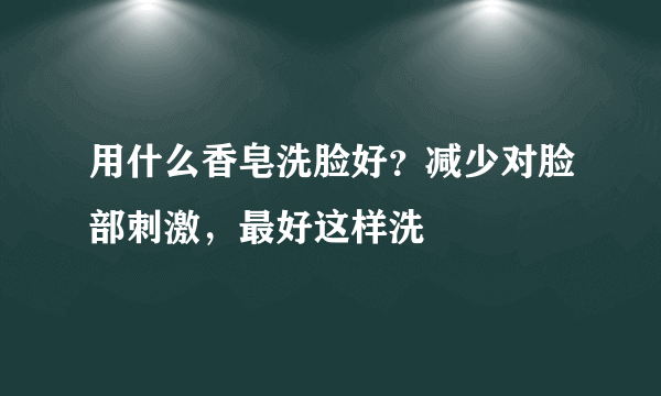 用什么香皂洗脸好？减少对脸部刺激，最好这样洗