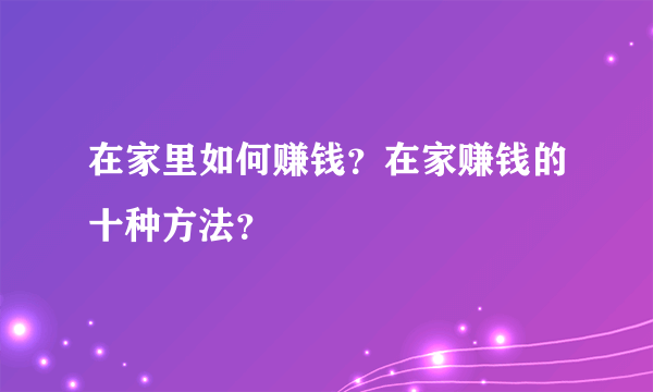 在家里如何赚钱？在家赚钱的十种方法？