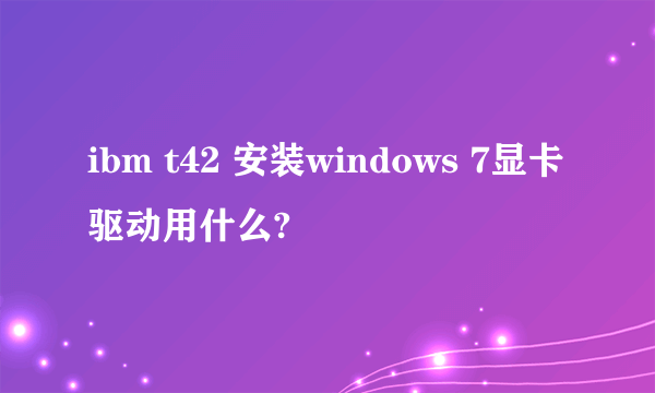 ibm t42 安装windows 7显卡驱动用什么?