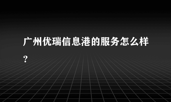 广州优瑞信息港的服务怎么样？