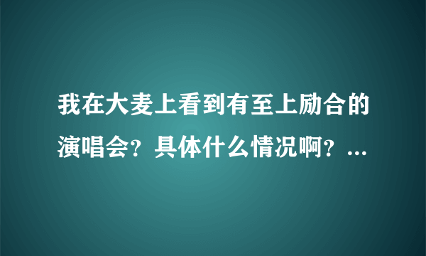 我在大麦上看到有至上励合的演唱会？具体什么情况啊？有没有人能说的具体一点