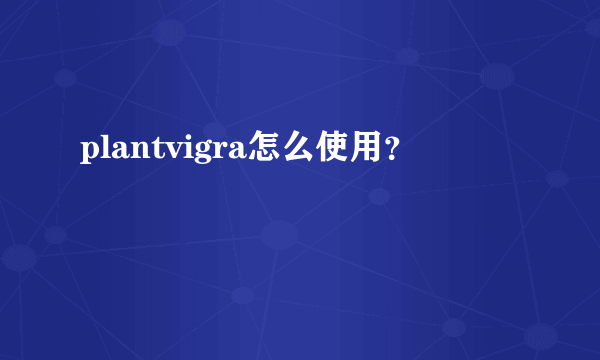 plantvigra怎么使用？