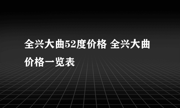 全兴大曲52度价格 全兴大曲价格一览表