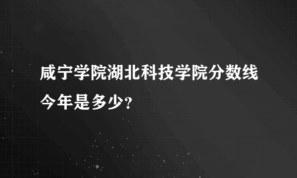 咸宁学院湖北科技学院分数线今年是多少？