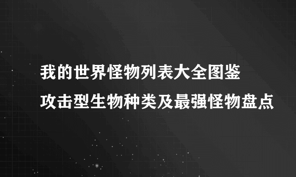 我的世界怪物列表大全图鉴 攻击型生物种类及最强怪物盘点