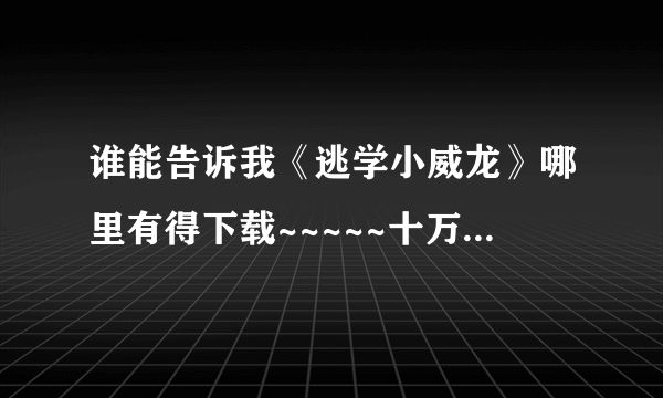 谁能告诉我《逃学小威龙》哪里有得下载~~~~~十万火急啊~