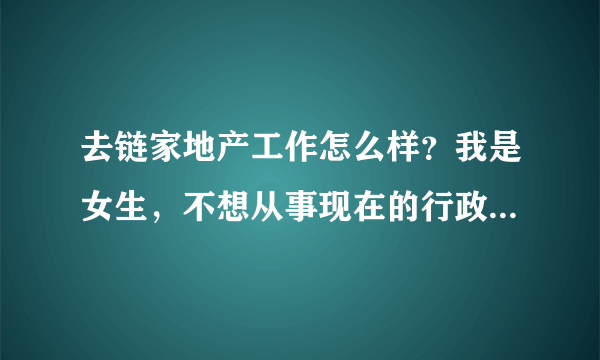 去链家地产工作怎么样？我是女生，不想从事现在的行政人事了，希望大家给点意见，谢谢了～